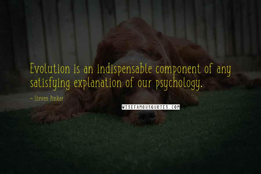 Steven Pinker Quotes: Evolution is an indispensable component of any satisfying explanation of our psychology.