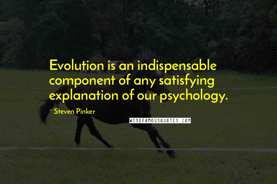 Steven Pinker Quotes: Evolution is an indispensable component of any satisfying explanation of our psychology.