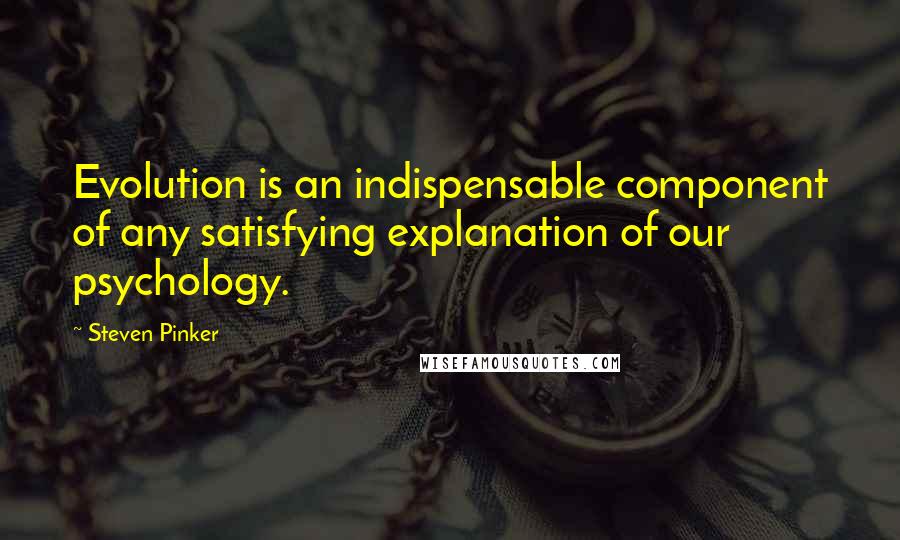 Steven Pinker Quotes: Evolution is an indispensable component of any satisfying explanation of our psychology.