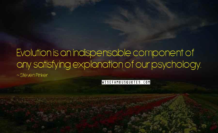 Steven Pinker Quotes: Evolution is an indispensable component of any satisfying explanation of our psychology.