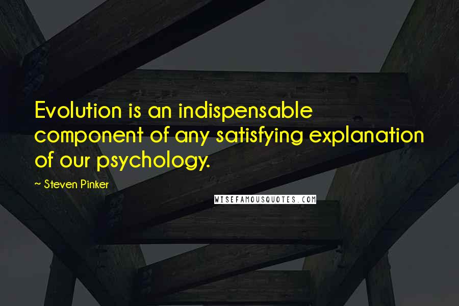 Steven Pinker Quotes: Evolution is an indispensable component of any satisfying explanation of our psychology.