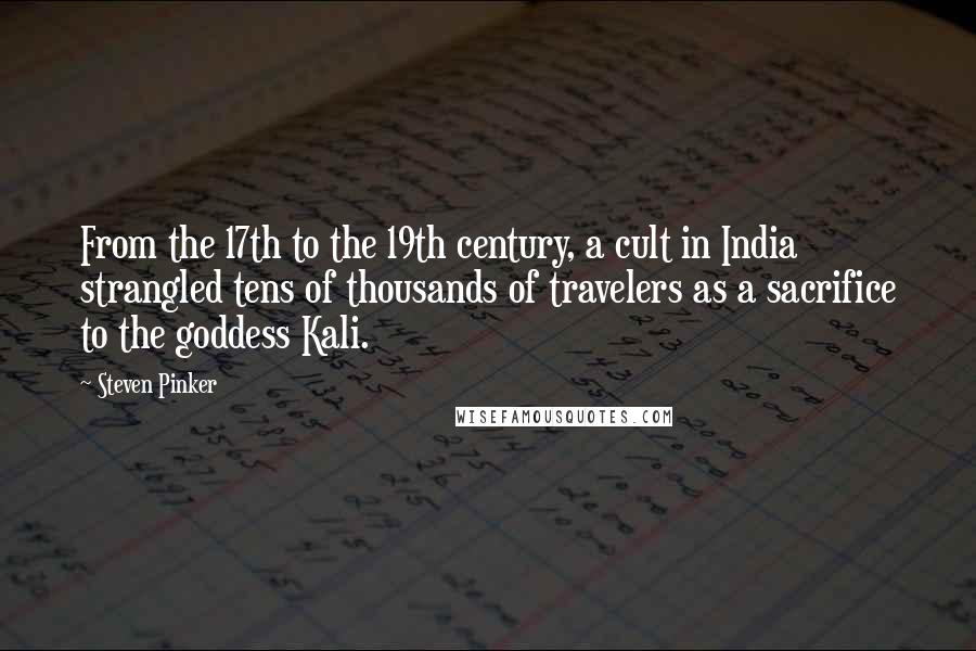 Steven Pinker Quotes: From the 17th to the 19th century, a cult in India strangled tens of thousands of travelers as a sacrifice to the goddess Kali.