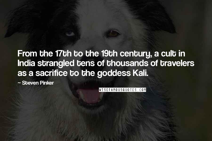 Steven Pinker Quotes: From the 17th to the 19th century, a cult in India strangled tens of thousands of travelers as a sacrifice to the goddess Kali.