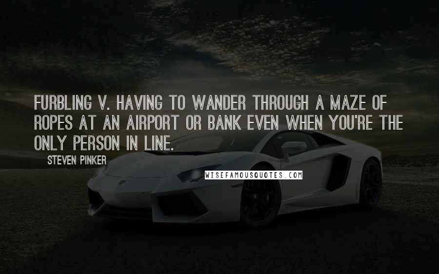 Steven Pinker Quotes: Furbling v. Having to wander through a maze of ropes at an airport or bank even when you're the only person in line.