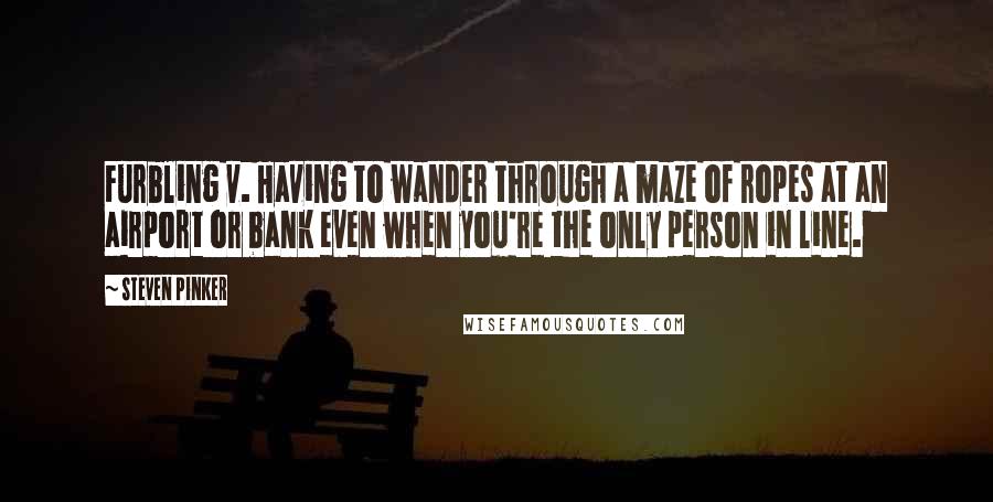 Steven Pinker Quotes: Furbling v. Having to wander through a maze of ropes at an airport or bank even when you're the only person in line.