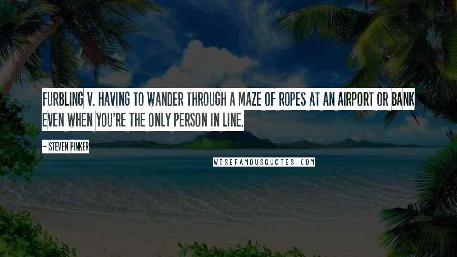 Steven Pinker Quotes: Furbling v. Having to wander through a maze of ropes at an airport or bank even when you're the only person in line.