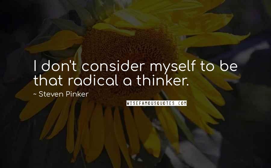 Steven Pinker Quotes: I don't consider myself to be that radical a thinker.