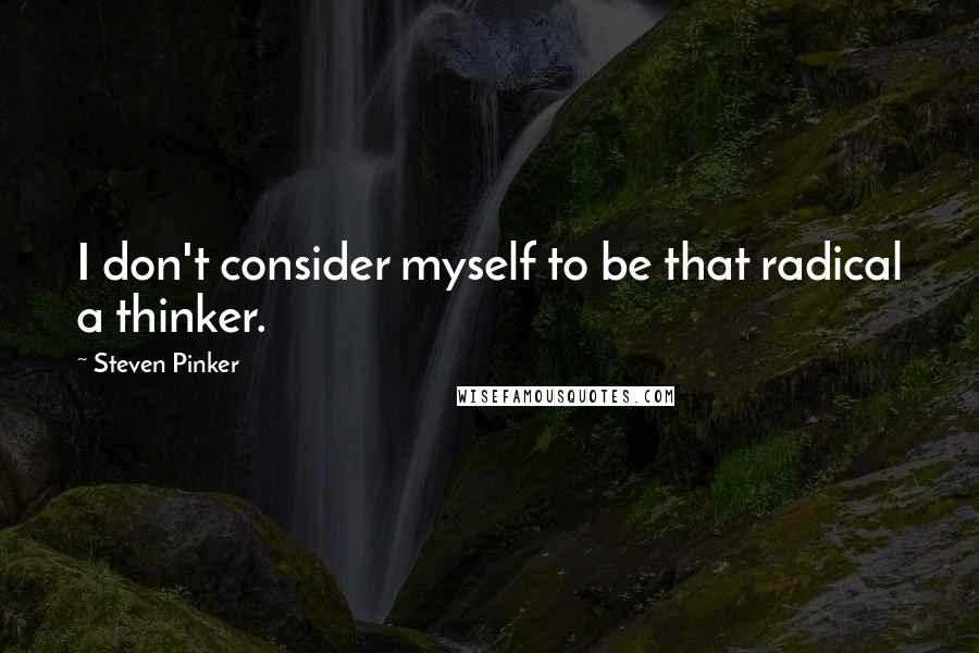 Steven Pinker Quotes: I don't consider myself to be that radical a thinker.