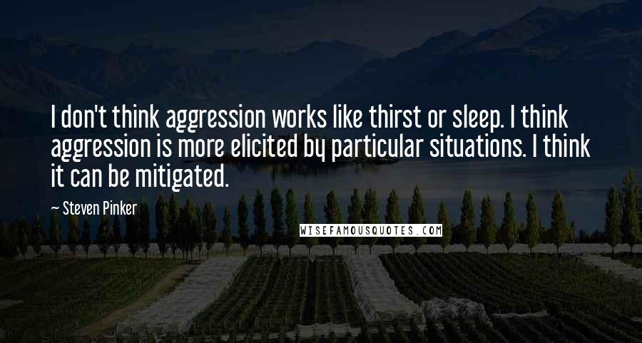 Steven Pinker Quotes: I don't think aggression works like thirst or sleep. I think aggression is more elicited by particular situations. I think it can be mitigated.