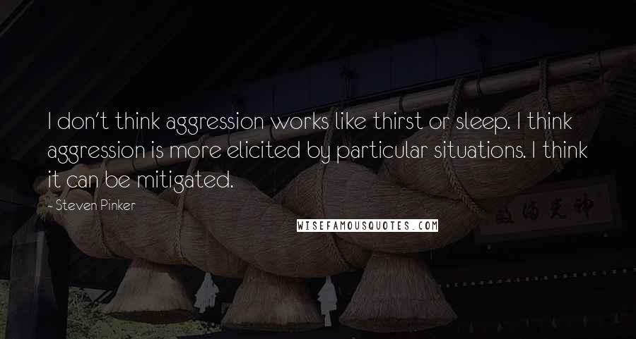 Steven Pinker Quotes: I don't think aggression works like thirst or sleep. I think aggression is more elicited by particular situations. I think it can be mitigated.