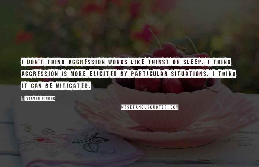 Steven Pinker Quotes: I don't think aggression works like thirst or sleep. I think aggression is more elicited by particular situations. I think it can be mitigated.