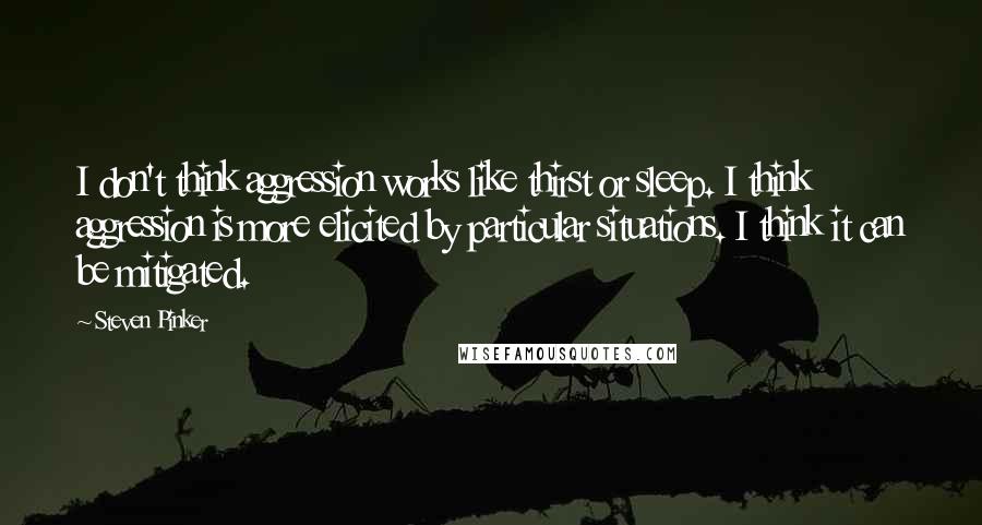 Steven Pinker Quotes: I don't think aggression works like thirst or sleep. I think aggression is more elicited by particular situations. I think it can be mitigated.