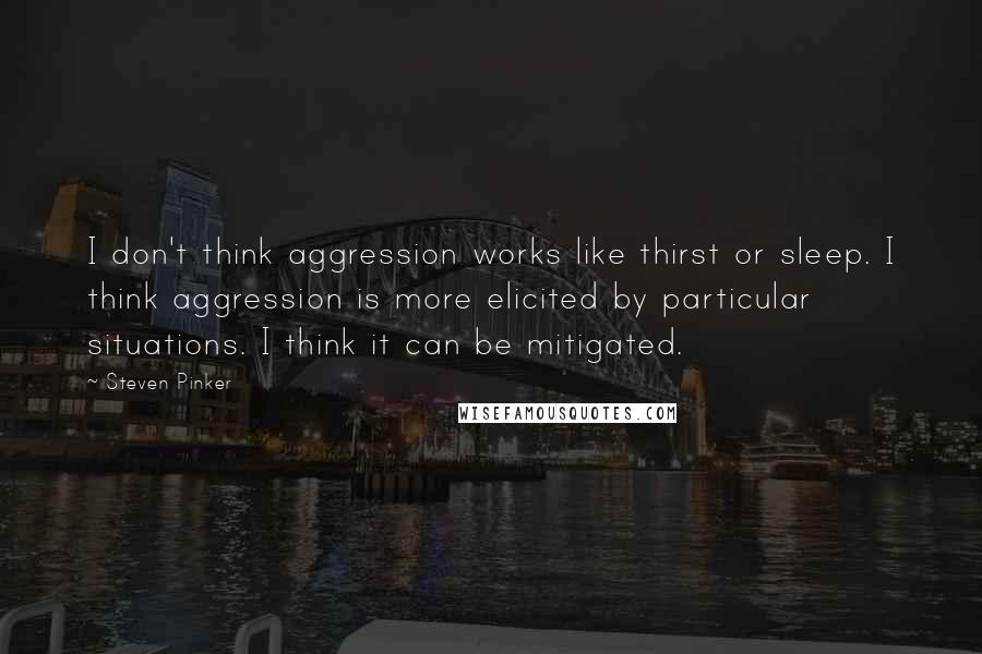 Steven Pinker Quotes: I don't think aggression works like thirst or sleep. I think aggression is more elicited by particular situations. I think it can be mitigated.