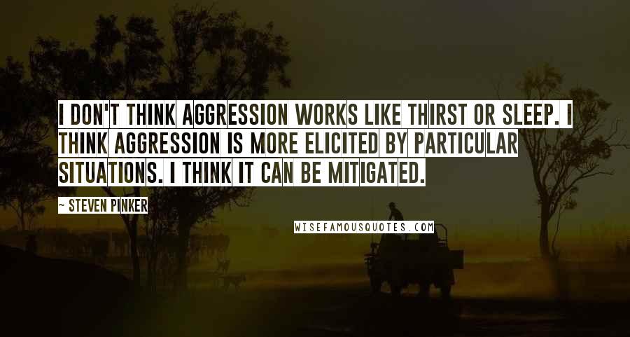 Steven Pinker Quotes: I don't think aggression works like thirst or sleep. I think aggression is more elicited by particular situations. I think it can be mitigated.