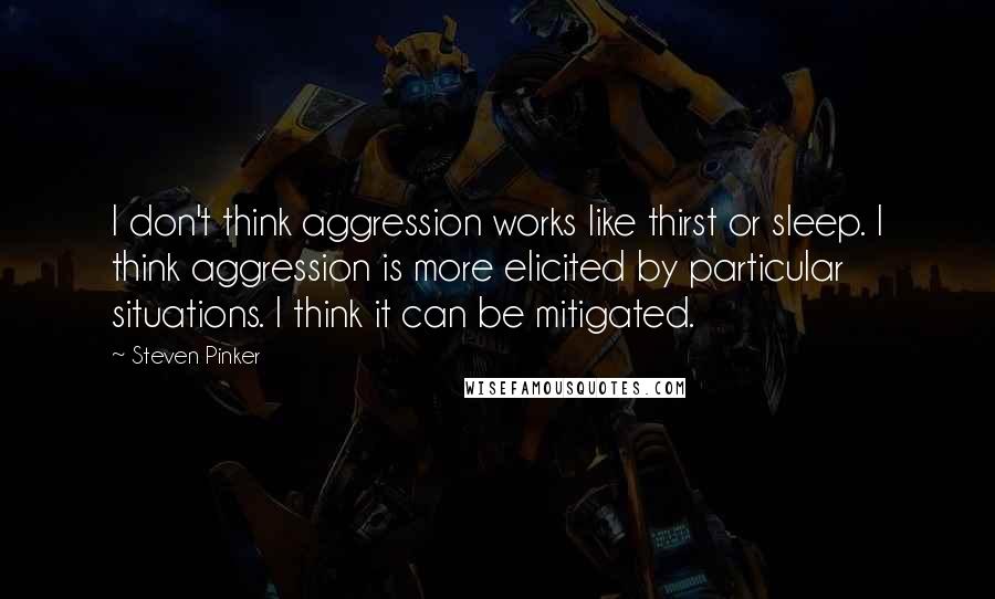 Steven Pinker Quotes: I don't think aggression works like thirst or sleep. I think aggression is more elicited by particular situations. I think it can be mitigated.