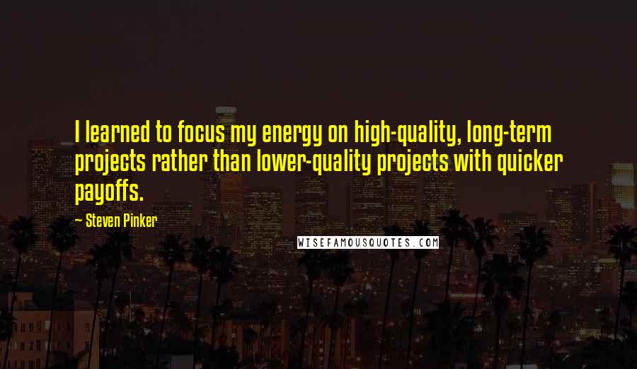 Steven Pinker Quotes: I learned to focus my energy on high-quality, long-term projects rather than lower-quality projects with quicker payoffs.