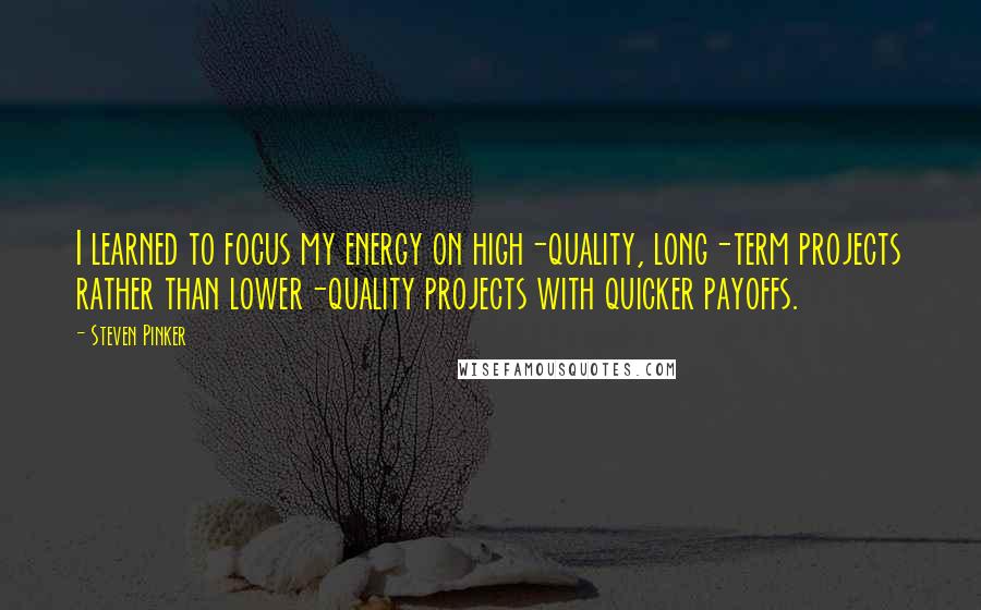 Steven Pinker Quotes: I learned to focus my energy on high-quality, long-term projects rather than lower-quality projects with quicker payoffs.