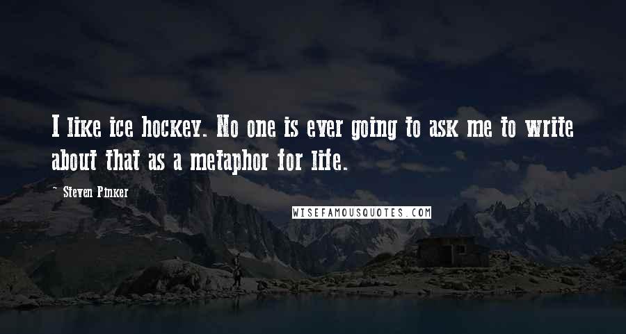 Steven Pinker Quotes: I like ice hockey. No one is ever going to ask me to write about that as a metaphor for life.