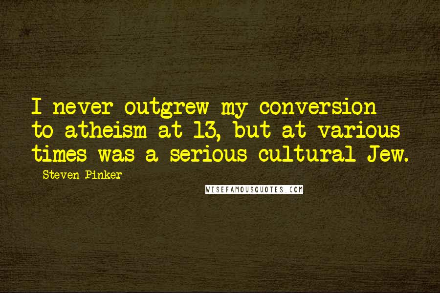 Steven Pinker Quotes: I never outgrew my conversion to atheism at 13, but at various times was a serious cultural Jew.