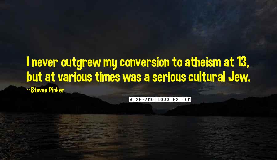 Steven Pinker Quotes: I never outgrew my conversion to atheism at 13, but at various times was a serious cultural Jew.