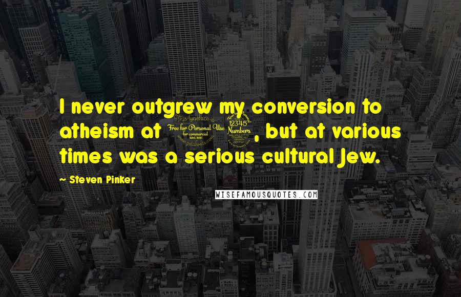 Steven Pinker Quotes: I never outgrew my conversion to atheism at 13, but at various times was a serious cultural Jew.