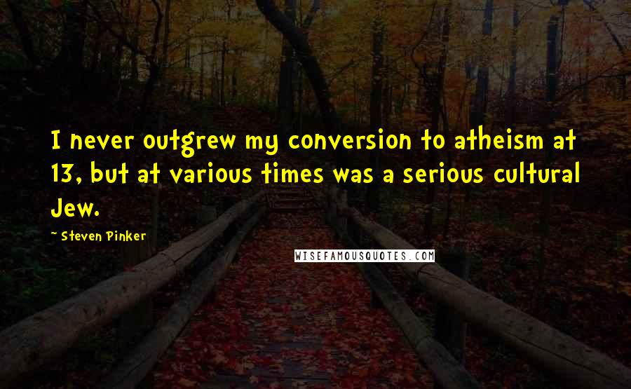 Steven Pinker Quotes: I never outgrew my conversion to atheism at 13, but at various times was a serious cultural Jew.