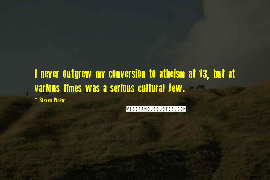 Steven Pinker Quotes: I never outgrew my conversion to atheism at 13, but at various times was a serious cultural Jew.