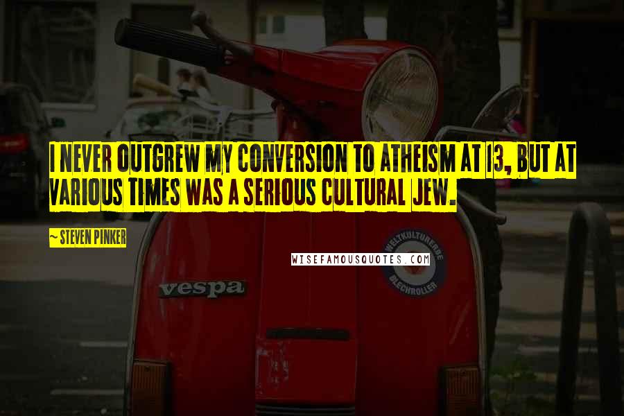 Steven Pinker Quotes: I never outgrew my conversion to atheism at 13, but at various times was a serious cultural Jew.