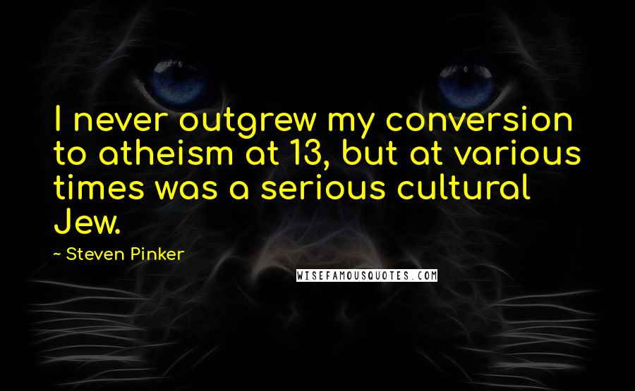 Steven Pinker Quotes: I never outgrew my conversion to atheism at 13, but at various times was a serious cultural Jew.