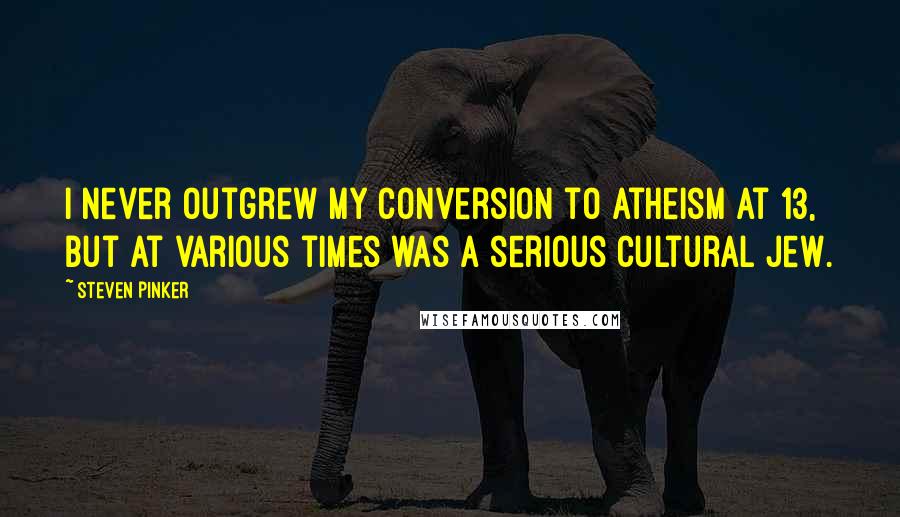 Steven Pinker Quotes: I never outgrew my conversion to atheism at 13, but at various times was a serious cultural Jew.