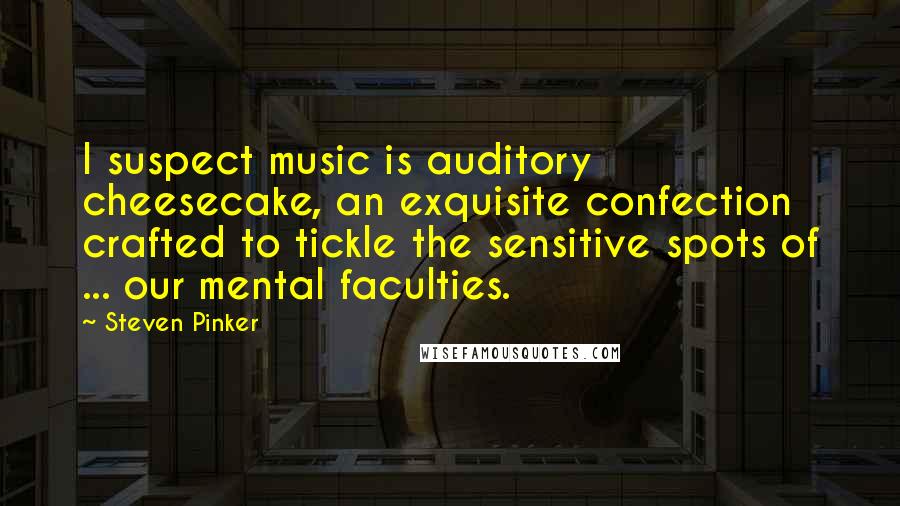 Steven Pinker Quotes: I suspect music is auditory cheesecake, an exquisite confection crafted to tickle the sensitive spots of ... our mental faculties.