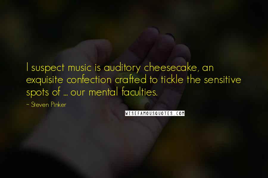 Steven Pinker Quotes: I suspect music is auditory cheesecake, an exquisite confection crafted to tickle the sensitive spots of ... our mental faculties.