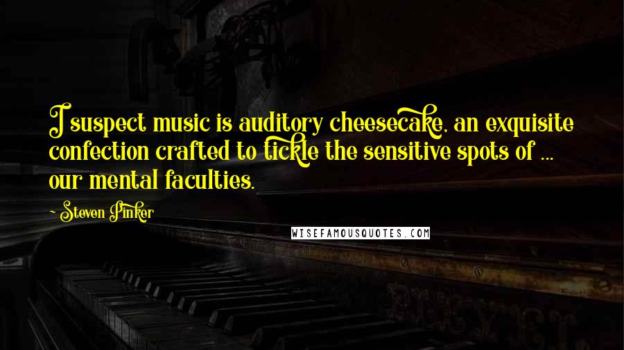 Steven Pinker Quotes: I suspect music is auditory cheesecake, an exquisite confection crafted to tickle the sensitive spots of ... our mental faculties.