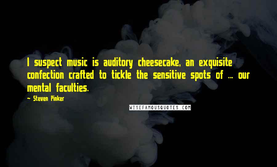 Steven Pinker Quotes: I suspect music is auditory cheesecake, an exquisite confection crafted to tickle the sensitive spots of ... our mental faculties.