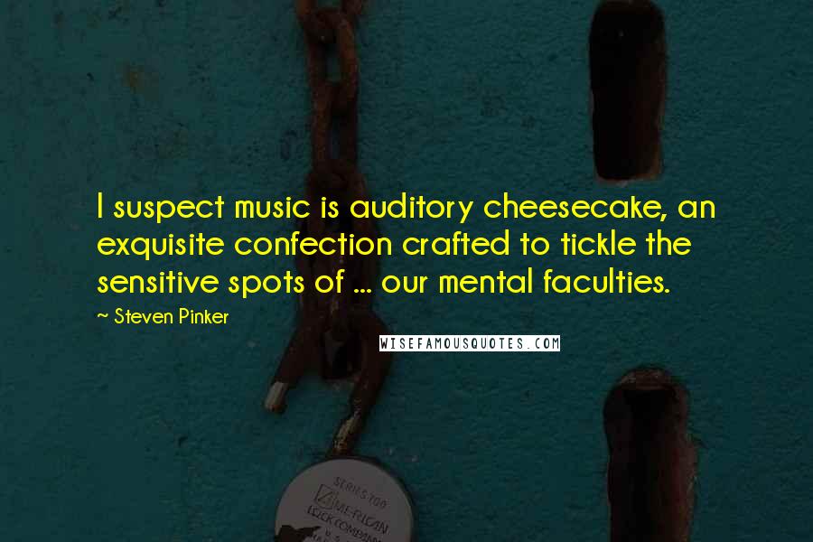 Steven Pinker Quotes: I suspect music is auditory cheesecake, an exquisite confection crafted to tickle the sensitive spots of ... our mental faculties.