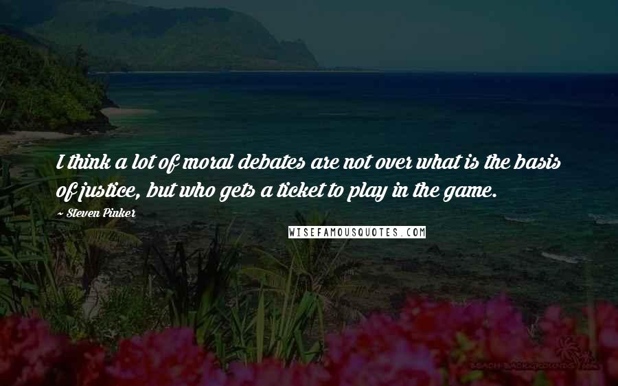 Steven Pinker Quotes: I think a lot of moral debates are not over what is the basis of justice, but who gets a ticket to play in the game.