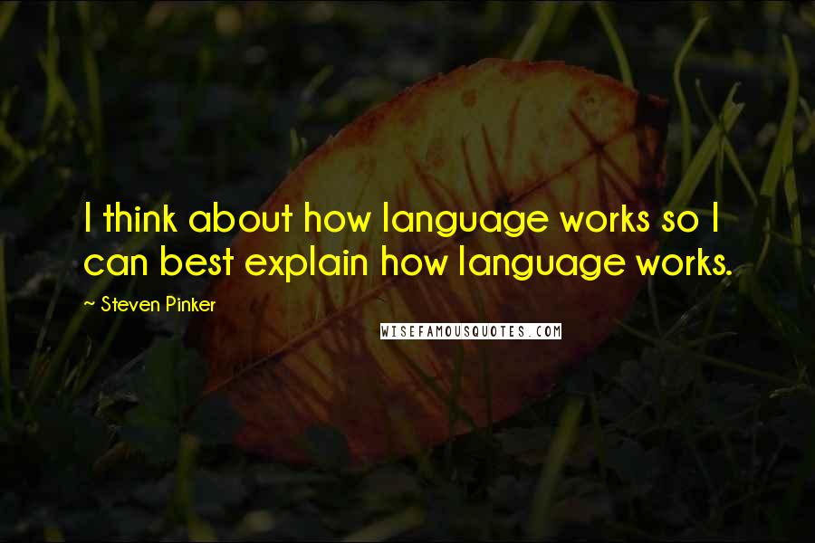 Steven Pinker Quotes: I think about how language works so I can best explain how language works.