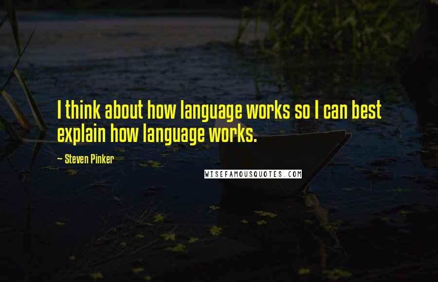 Steven Pinker Quotes: I think about how language works so I can best explain how language works.