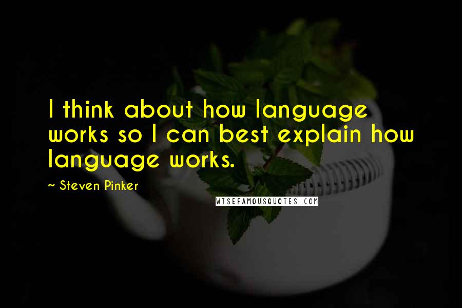 Steven Pinker Quotes: I think about how language works so I can best explain how language works.