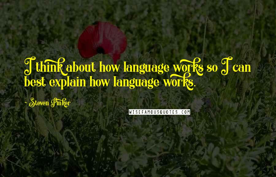 Steven Pinker Quotes: I think about how language works so I can best explain how language works.