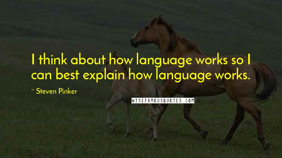 Steven Pinker Quotes: I think about how language works so I can best explain how language works.