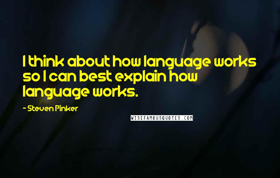 Steven Pinker Quotes: I think about how language works so I can best explain how language works.