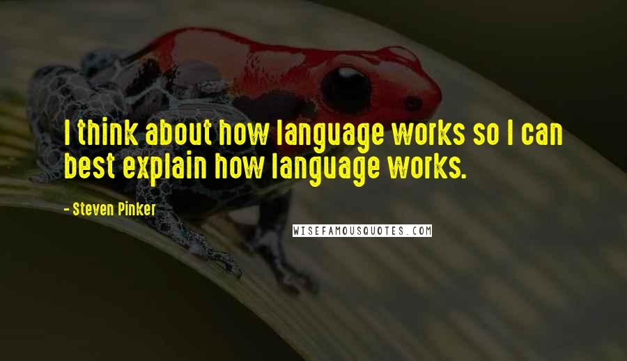 Steven Pinker Quotes: I think about how language works so I can best explain how language works.