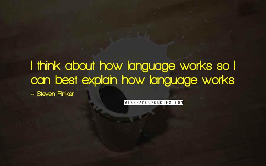 Steven Pinker Quotes: I think about how language works so I can best explain how language works.