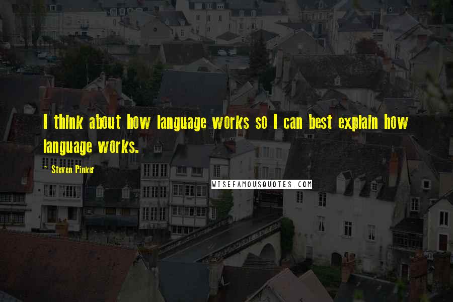 Steven Pinker Quotes: I think about how language works so I can best explain how language works.