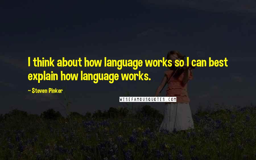 Steven Pinker Quotes: I think about how language works so I can best explain how language works.