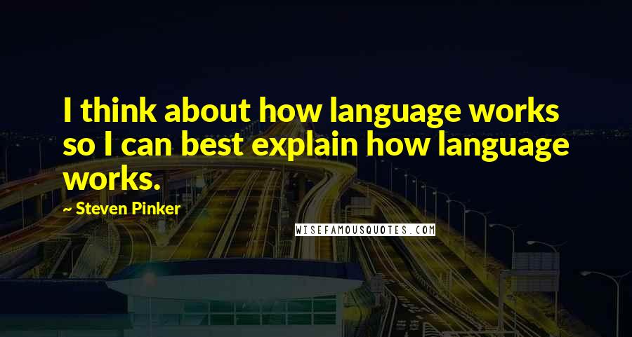 Steven Pinker Quotes: I think about how language works so I can best explain how language works.