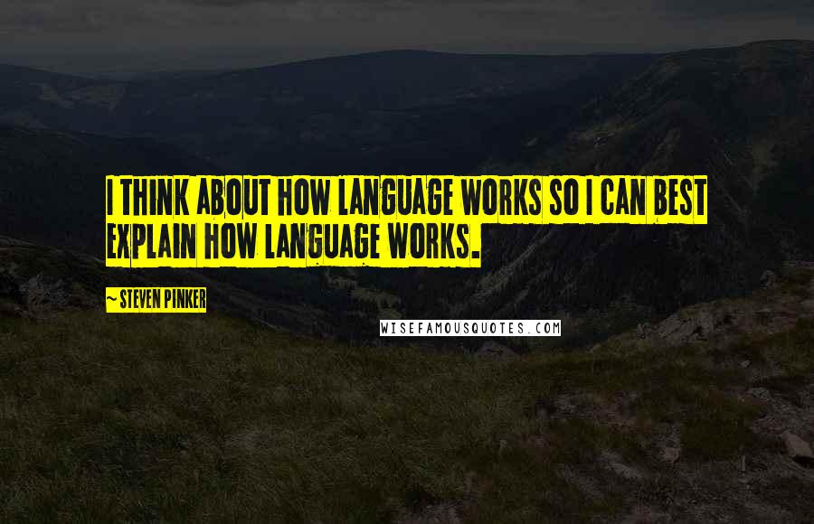 Steven Pinker Quotes: I think about how language works so I can best explain how language works.