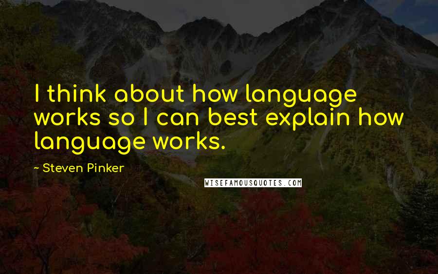 Steven Pinker Quotes: I think about how language works so I can best explain how language works.