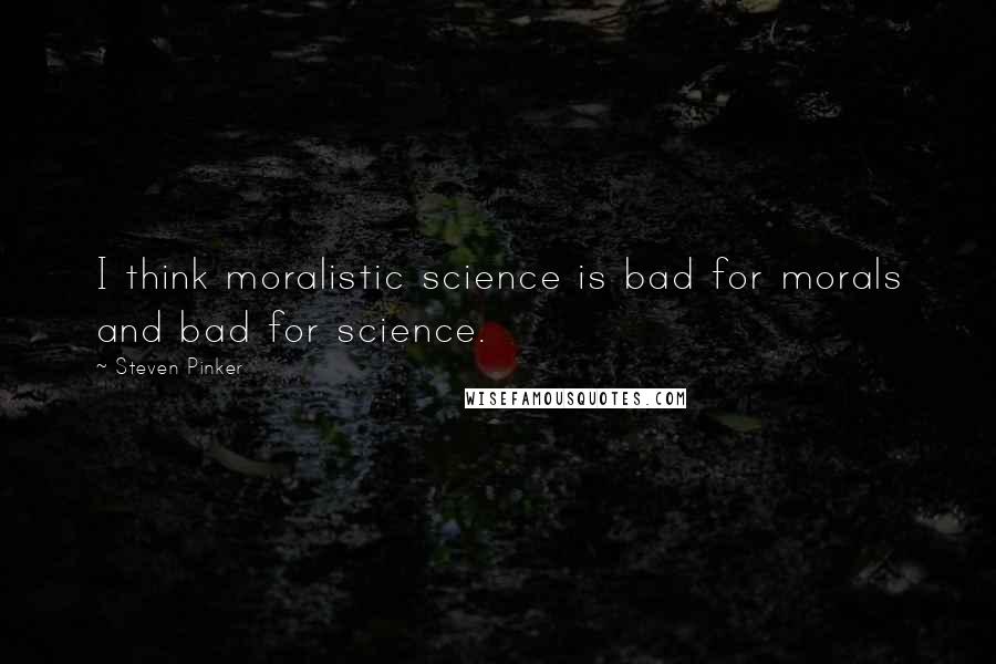 Steven Pinker Quotes: I think moralistic science is bad for morals and bad for science.